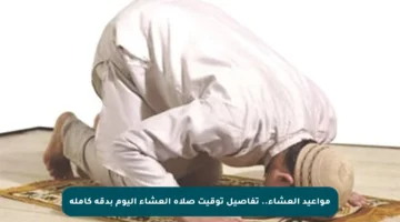 مواعيد العشاء.. تفاصيل توقيت صلاة العشاء اليوم بدقة كاملة